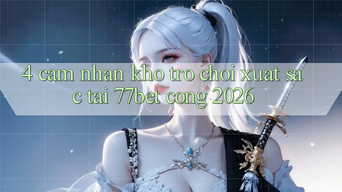 4. Cảm nhận Kho Trò chơi Xuất sắc Tại 77bet - Cổng 2026 4. Cảm nhận Kho Trò chơi Xuất sắc Tại 77bet - Cổng 2026