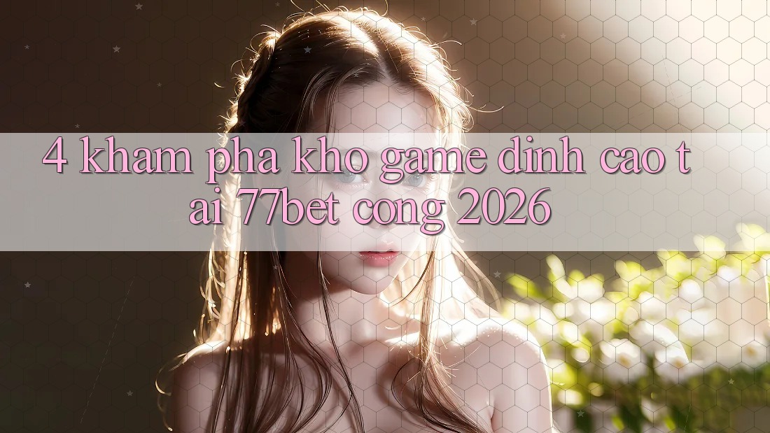 4. Khám Phá Kho Game Đỉnh Cao Tại 77bet - Cổng 2026