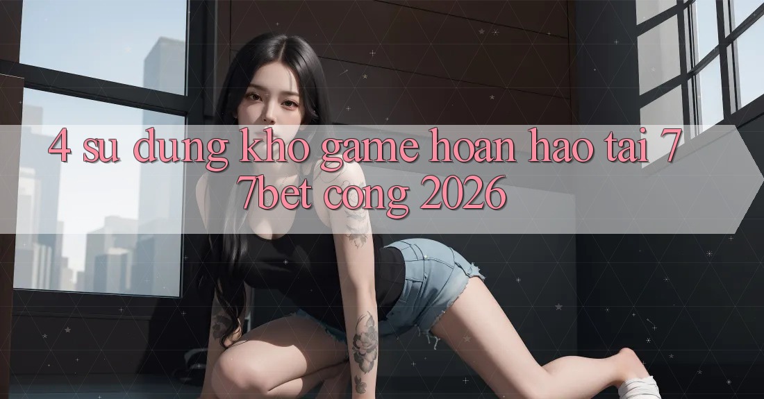 4. Sử dụng Kho Game Hoàn hảo Tại 77bet - Cổng 2026 4. Sử dụng Kho Game Hoàn hảo Tại 77bet - Cổng 2026
