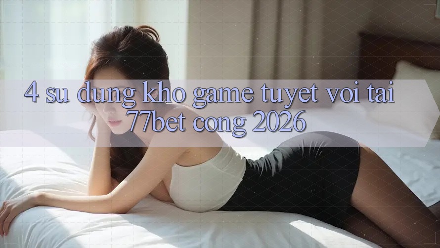 4. Sử dụng Kho Game Tuyệt vời Tại 77bet - Cổng 2026 4. Sử dụng Kho Game Tuyệt vời Tại 77bet - Cổng 2026