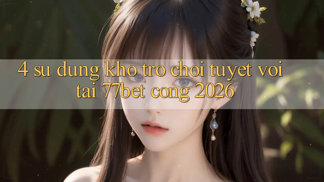 4. Sử dụng Kho Trò chơi Tuyệt vời Tại 77bet - Cổng 2026 4. Sử dụng Kho Trò chơi Tuyệt vời Tại 77bet - Cổng 2026