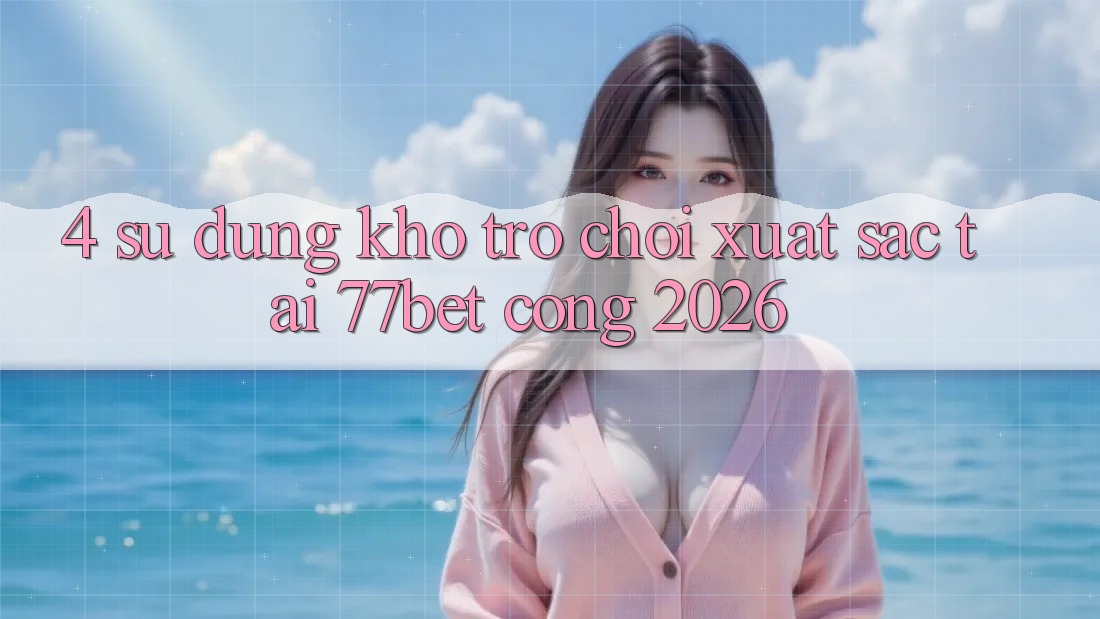 4. Sử dụng Kho Trò chơi Xuất sắc Tại 77bet - Cổng 2026