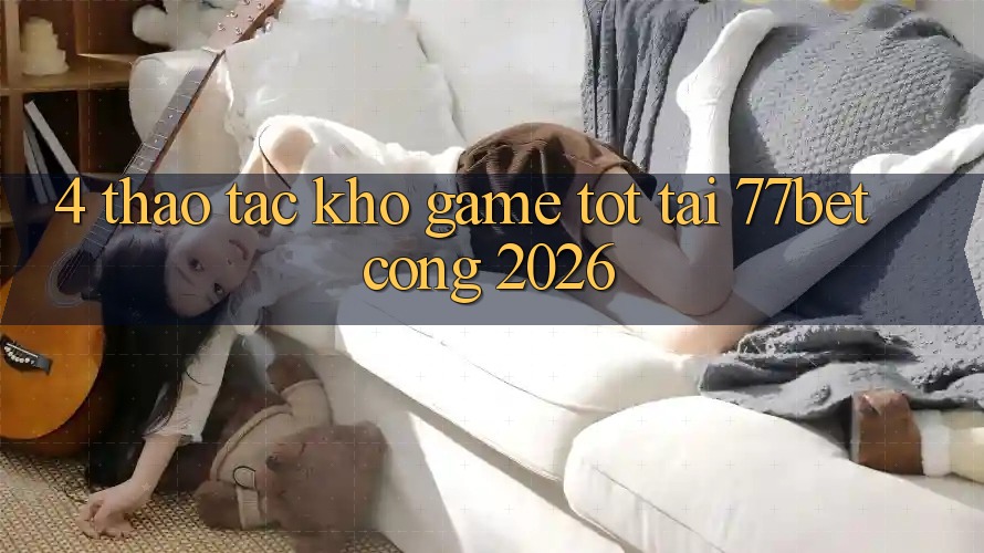 4. Thao tác Kho Game Tốt Tại 77bet - Cổng 2026 4. Thao tác Kho Game Tốt Tại 77bet - Cổng 2026