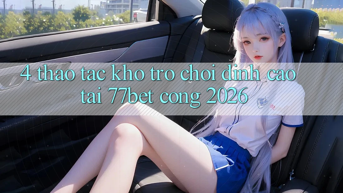 4. Thao tác Kho Trò chơi Đỉnh Cao Tại 77bet - Cổng 2026 4. Thao tác Kho Trò chơi Đỉnh Cao Tại 77bet - Cổng 2026