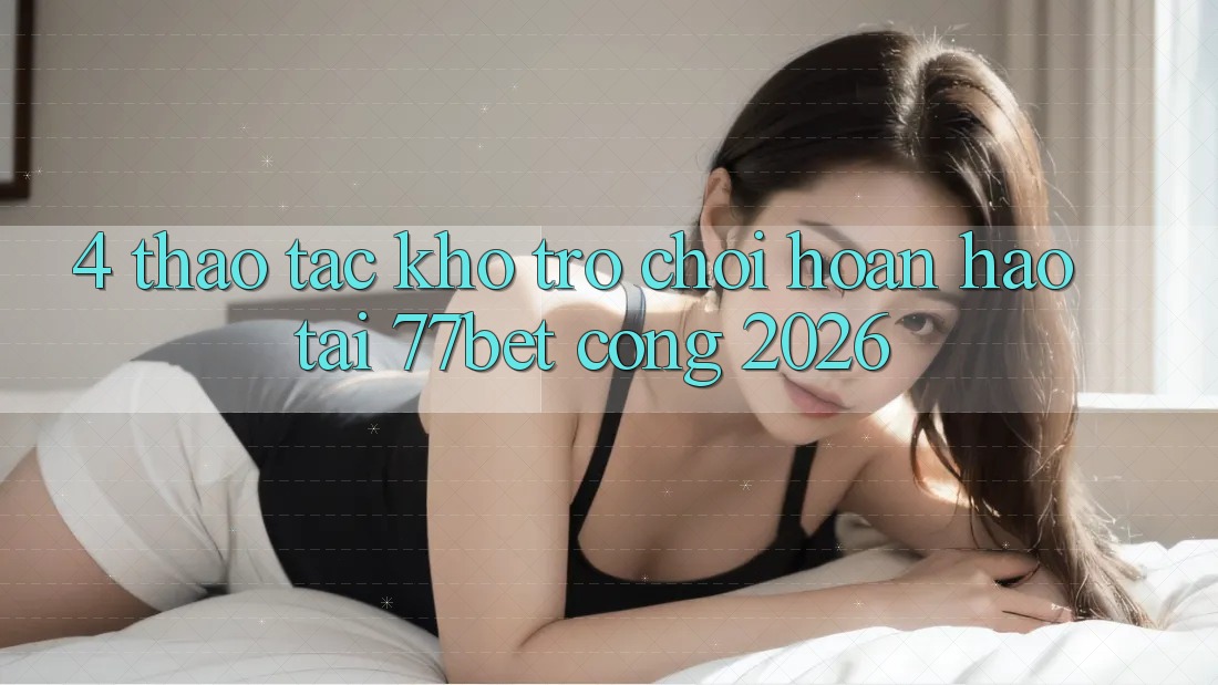 4. Thao tác Kho Trò chơi Hoàn hảo Tại 77bet - Cổng 2026 4. Thao tác Kho Trò chơi Hoàn hảo Tại 77bet - Cổng 2026