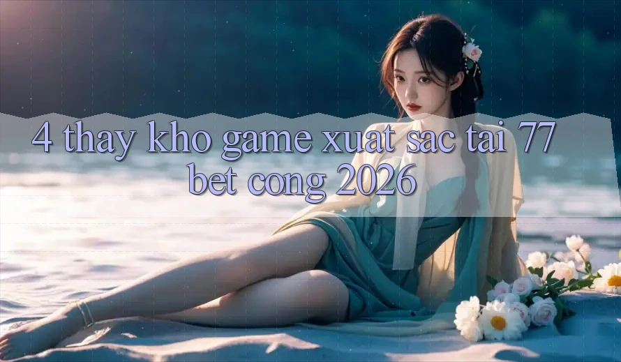 4. Thấy Kho Game Xuất sắc Tại 77bet - Cổng 2026 4. Thấy Kho Game Xuất sắc Tại 77bet - Cổng 2026