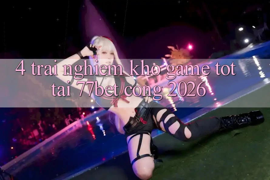4. Trải nghiệm Kho Game Tốt Tại 77bet - Cổng 2026 4. Trải nghiệm Kho Game Tốt Tại 77bet - Cổng 2026