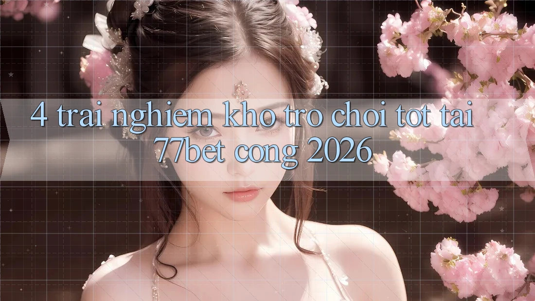 4. Trải nghiệm Kho Trò chơi Tốt Tại 77bet - Cổng 2026 4. Trải nghiệm Kho Trò chơi Tốt Tại 77bet - Cổng 2026