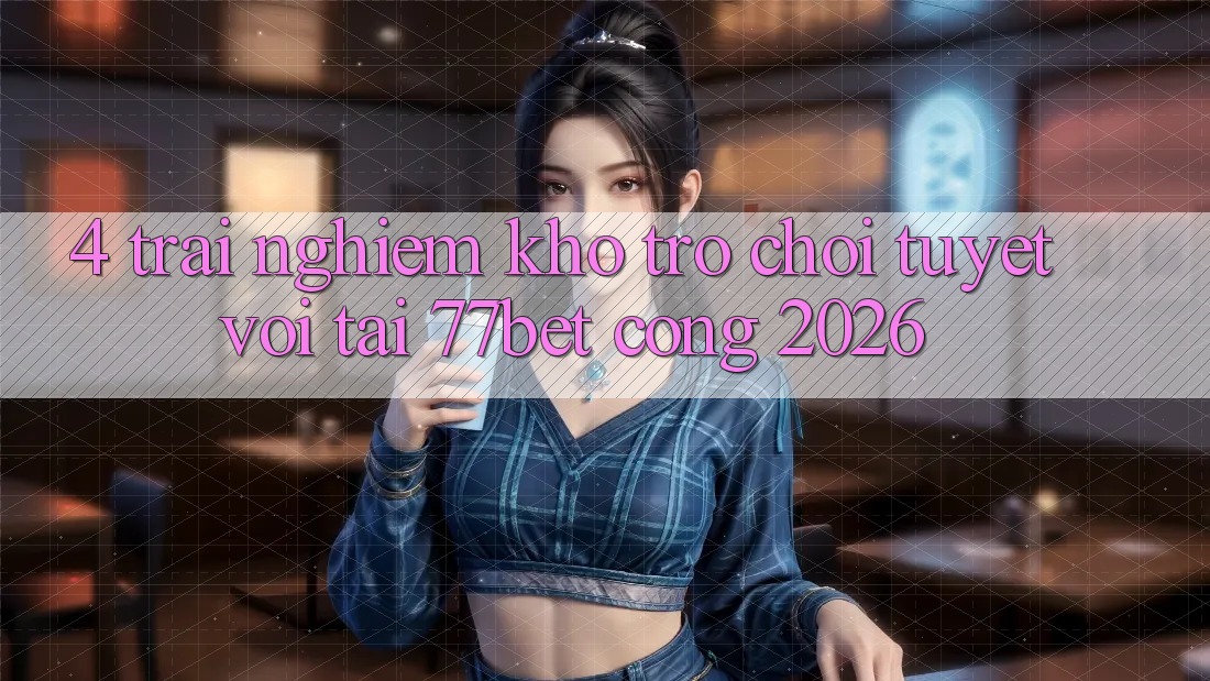 4. Trải nghiệm Kho Trò chơi Tuyệt vời Tại 77bet - Cổng 2026 4. Trải nghiệm Kho Trò chơi Tuyệt vời Tại 77bet - Cổng 2026