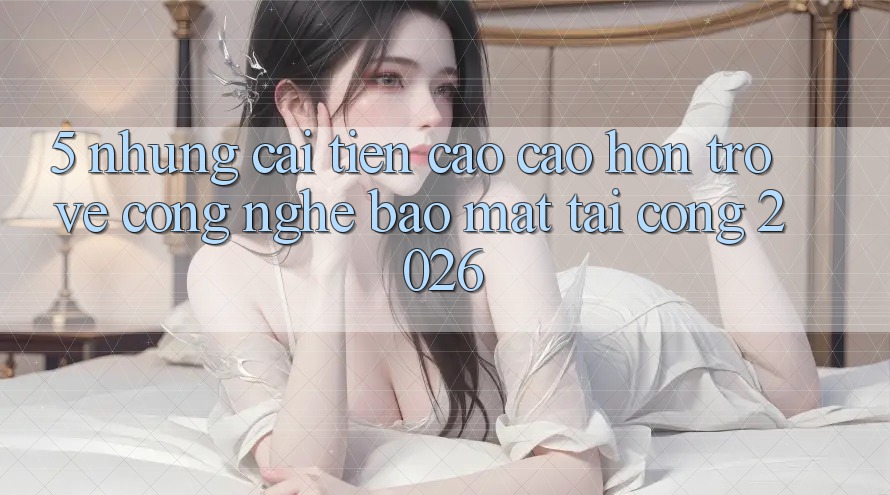 5. Những Cải Tiến Cao cao hơn Trở về Công Nghệ Bảo Mật Tại Cổng 2026 5. Những Cải Tiến Cao cao hơn Trở về Công Nghệ Bảo Mật Tại Cổng 2026