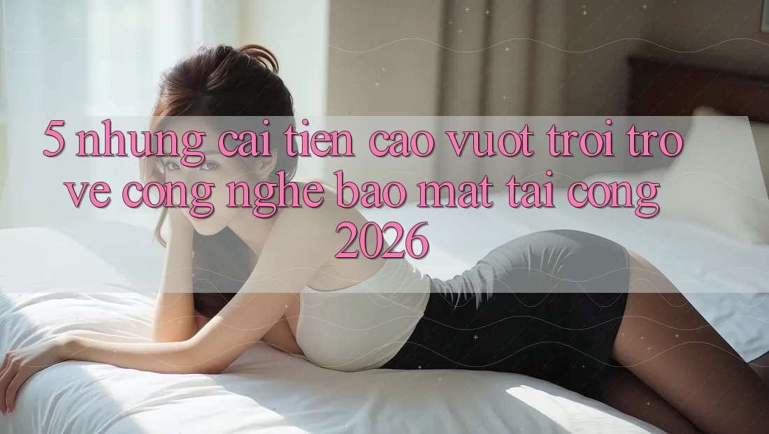 5. Những Cải Tiến Cao vượt trội Trở về Công Nghệ Bảo Mật Tại Cổng 2026 5. Những Cải Tiến Cao vượt trội Trở về Công Nghệ Bảo Mật Tại Cổng 2026