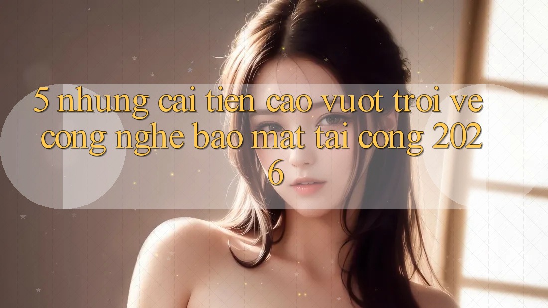 5. Những Cải Tiến Cao vượt trội Về Công Nghệ Bảo Mật Tại Cổng 2026 5. Những Cải Tiến Cao vượt trội Về Công Nghệ Bảo Mật Tại Cổng 2026