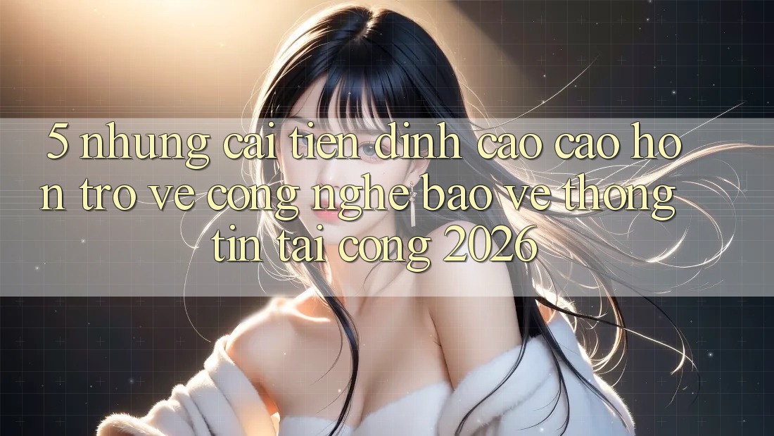 5. Những Cải Tiến Đỉnh cao cao hơn Trở về Công Nghệ Bảo vệ thông tin Tại Cổng 2026