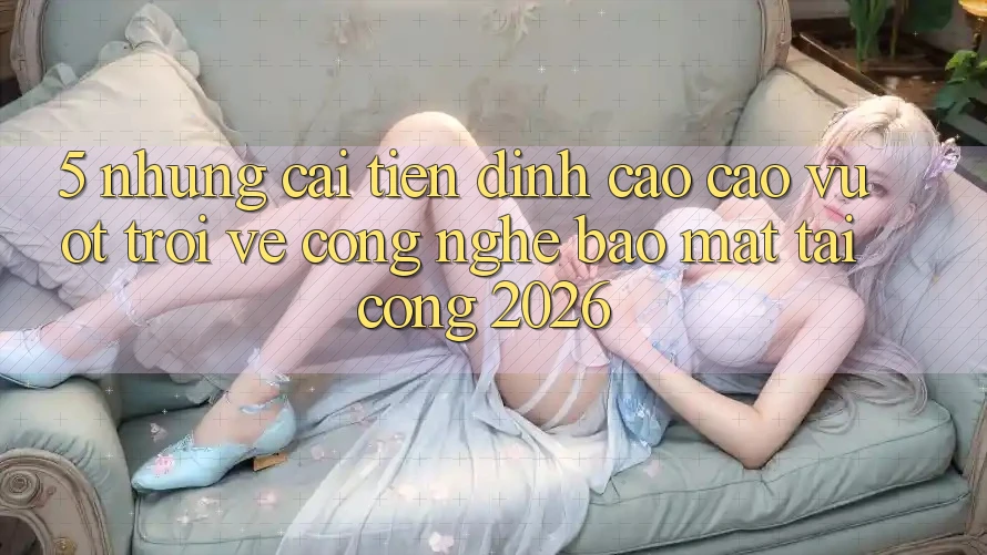 5. Những Cải Tiến Đỉnh cao cao vượt trội Về Công Nghệ Bảo Mật Tại Cổng 2026 5. Những Cải Tiến Đỉnh cao cao vượt trội Về Công Nghệ Bảo Mật Tại Cổng 2026