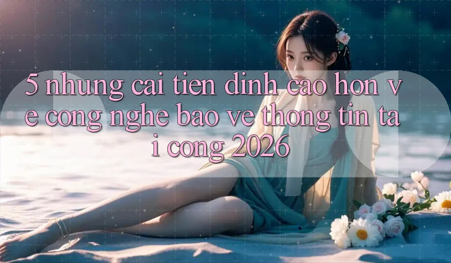 5. Những Cải Tiến Đỉnh cao hơn Về Công Nghệ Bảo vệ thông tin Tại Cổng 2026 5. Những Cải Tiến Đỉnh cao hơn Về Công Nghệ Bảo vệ thông tin Tại Cổng 2026