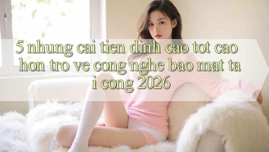 5. Những Cải Tiến Đỉnh cao tốt cao hơn Trở về Công Nghệ Bảo Mật Tại Cổng 2026