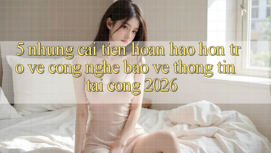 5. Những Cải Tiến Hoàn hảo hơn Trở về Công Nghệ Bảo vệ thông tin Tại Cổng 2026