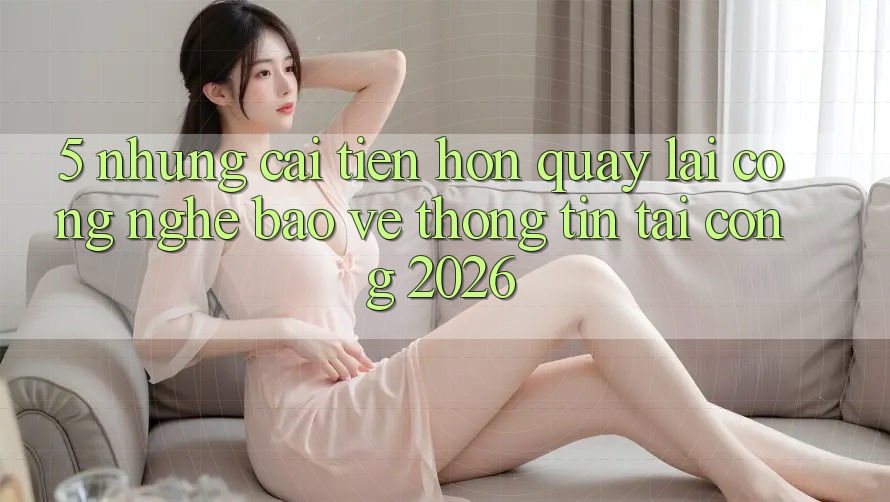 5. Những Cải Tiến Hơn Quay lại Công Nghệ Bảo vệ thông tin Tại Cổng 2026 5. Những Cải Tiến Hơn Quay lại Công Nghệ Bảo vệ thông tin Tại Cổng 2026