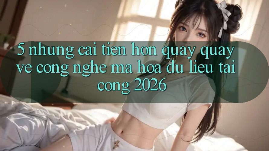 5. Những Cải Tiến Hơn Quay quay về Công Nghệ Mã hóa dữ liệu Tại Cổng 2026