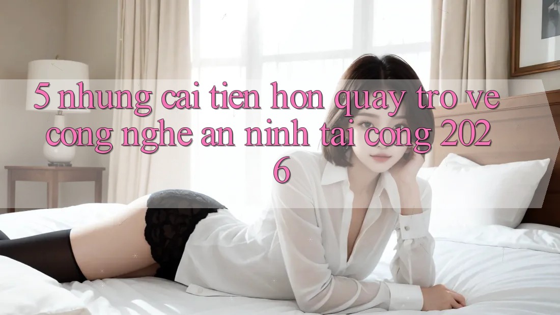 5. Những Cải Tiến Hơn Quay trở về Công Nghệ An ninh Tại Cổng 2026 5. Những Cải Tiến Hơn Quay trở về Công Nghệ An ninh Tại Cổng 2026
