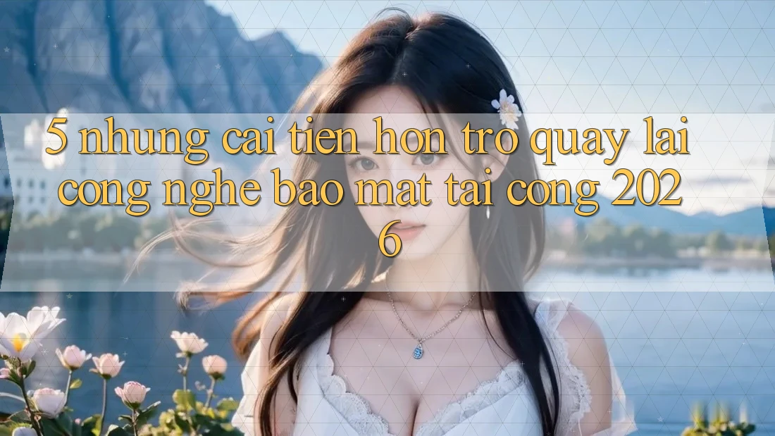 5. Những Cải Tiến Hơn Trở quay lại Công Nghệ Bảo Mật Tại Cổng 2026 5. Những Cải Tiến Hơn Trở quay lại Công Nghệ Bảo Mật Tại Cổng 2026