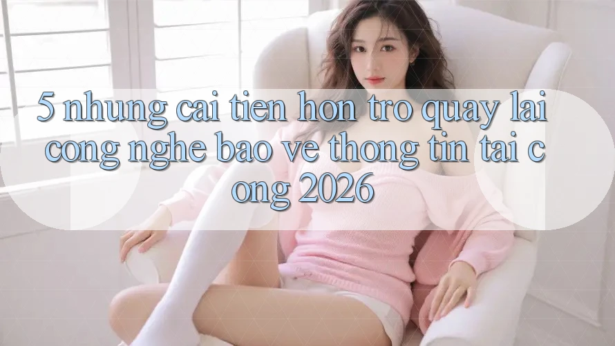5. Những Cải Tiến Hơn Trở quay lại Công Nghệ Bảo vệ thông tin Tại Cổng 2026 5. Những Cải Tiến Hơn Trở quay lại Công Nghệ Bảo vệ thông tin Tại Cổng 2026