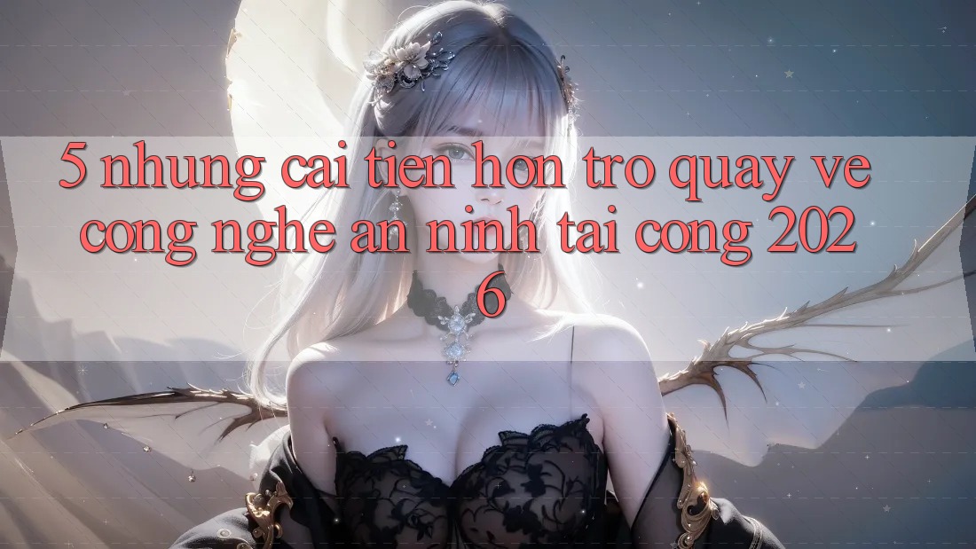 5. Những Cải Tiến Hơn Trở quay về Công Nghệ An ninh Tại Cổng 2026 5. Những Cải Tiến Hơn Trở quay về Công Nghệ An ninh Tại Cổng 2026