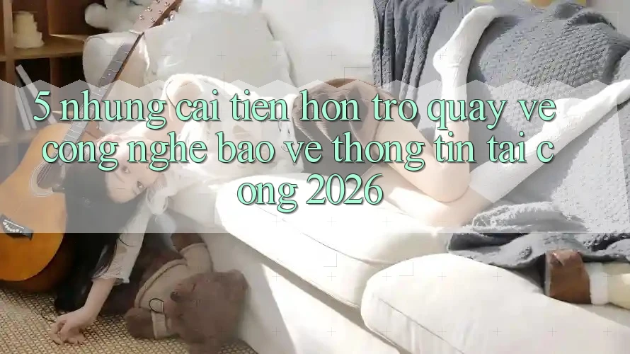 5. Những Cải Tiến Hơn Trở quay về Công Nghệ Bảo vệ thông tin Tại Cổng 2026 5. Những Cải Tiến Hơn Trở quay về Công Nghệ Bảo vệ thông tin Tại Cổng 2026