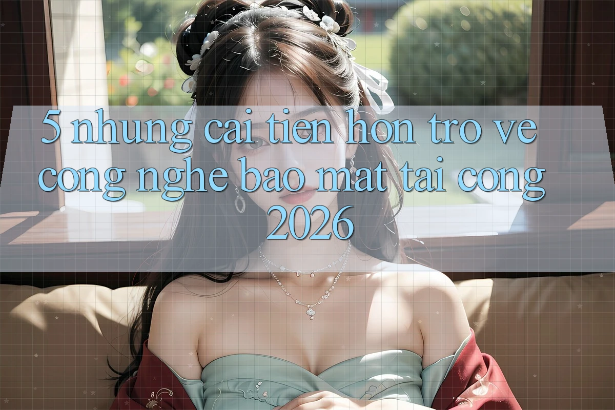 5. Những Cải Tiến Hơn Trở về Công Nghệ Bảo Mật Tại Cổng 2026 5. Những Cải Tiến Hơn Trở về Công Nghệ Bảo Mật Tại Cổng 2026