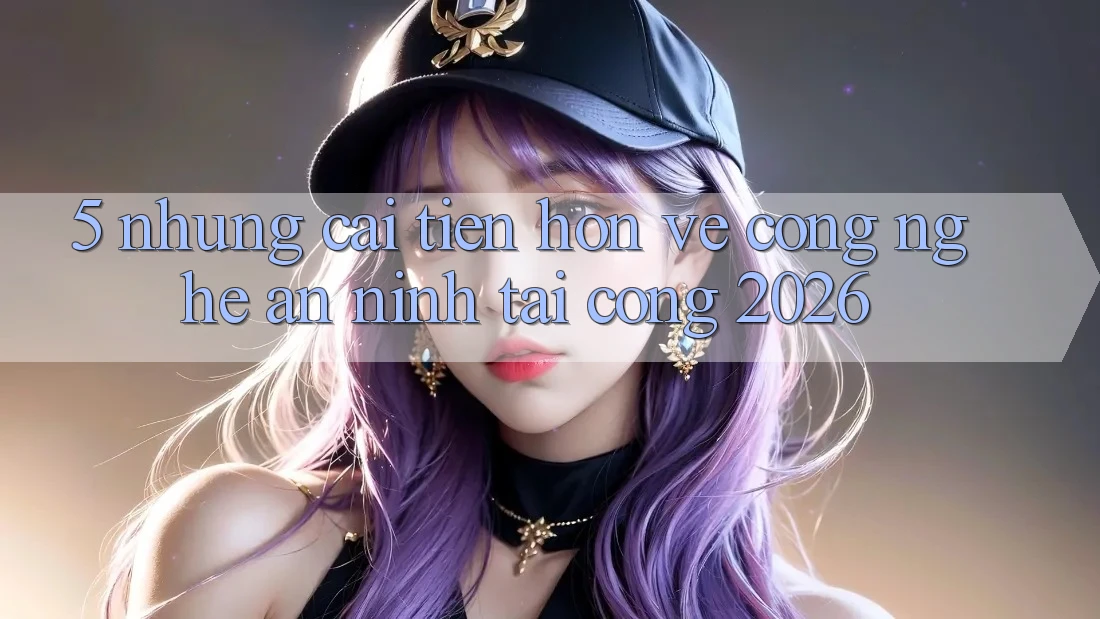 5. Những Cải Tiến Hơn Về Công Nghệ An ninh Tại Cổng 2026 5. Những Cải Tiến Hơn Về Công Nghệ An ninh Tại Cổng 2026