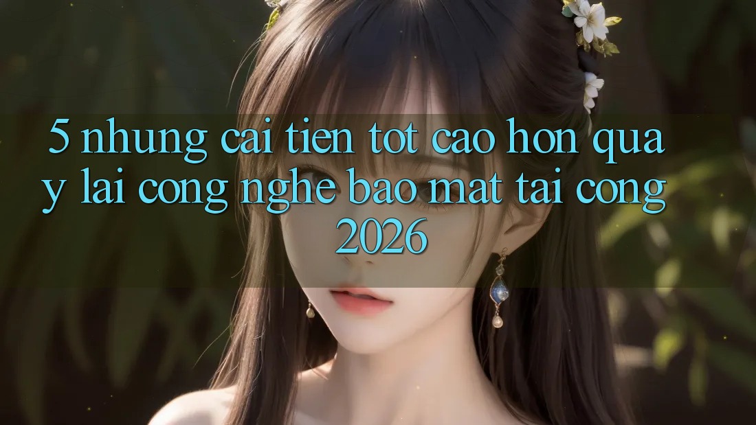 5. Những Cải Tiến Tốt cao hơn Quay lại Công Nghệ Bảo Mật Tại Cổng 2026