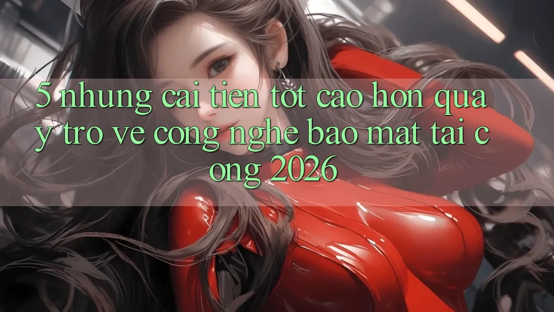 5. Những Cải Tiến Tốt cao hơn Quay trở về Công Nghệ Bảo Mật Tại Cổng 2026