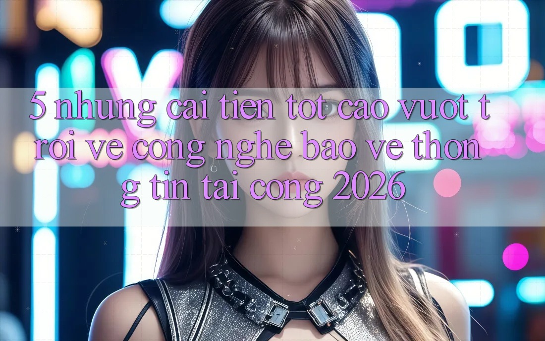 5. Những Cải Tiến Tốt cao vượt trội Về Công Nghệ Bảo vệ thông tin Tại Cổng 2026 5. Những Cải Tiến Tốt cao vượt trội Về Công Nghệ Bảo vệ thông tin Tại Cổng 2026