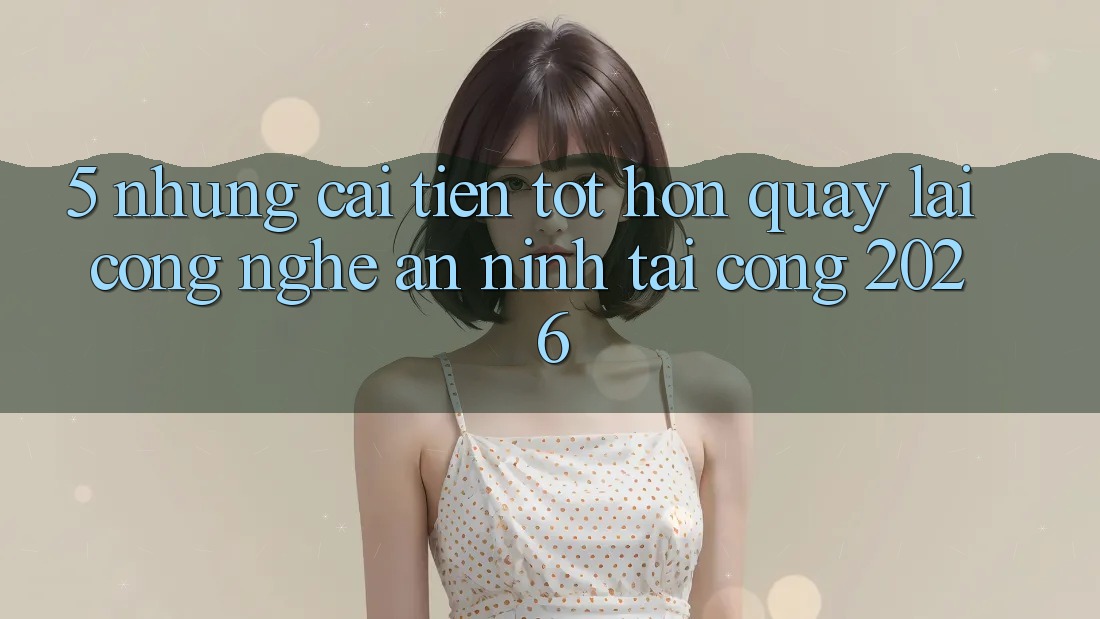 5. Những Cải Tiến Tốt hơn Quay lại Công Nghệ An ninh Tại Cổng 2026 5. Những Cải Tiến Tốt hơn Quay lại Công Nghệ An ninh Tại Cổng 2026