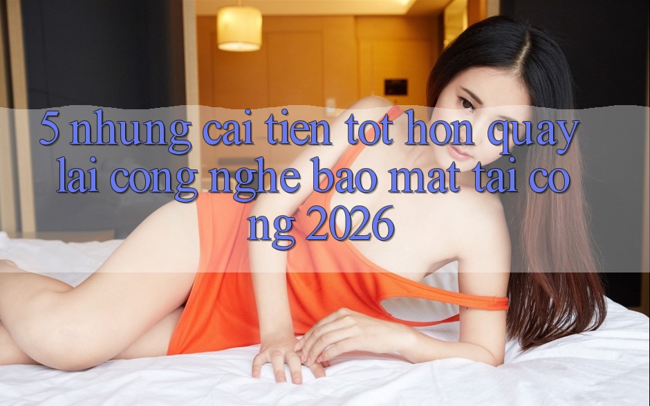 5. Những Cải Tiến Tốt hơn Quay lại Công Nghệ Bảo Mật Tại Cổng 2026 5. Những Cải Tiến Tốt hơn Quay lại Công Nghệ Bảo Mật Tại Cổng 2026
