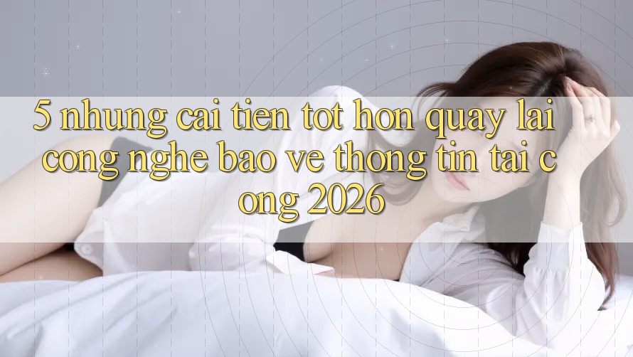 5. Những Cải Tiến Tốt hơn Quay lại Công Nghệ Bảo vệ thông tin Tại Cổng 2026