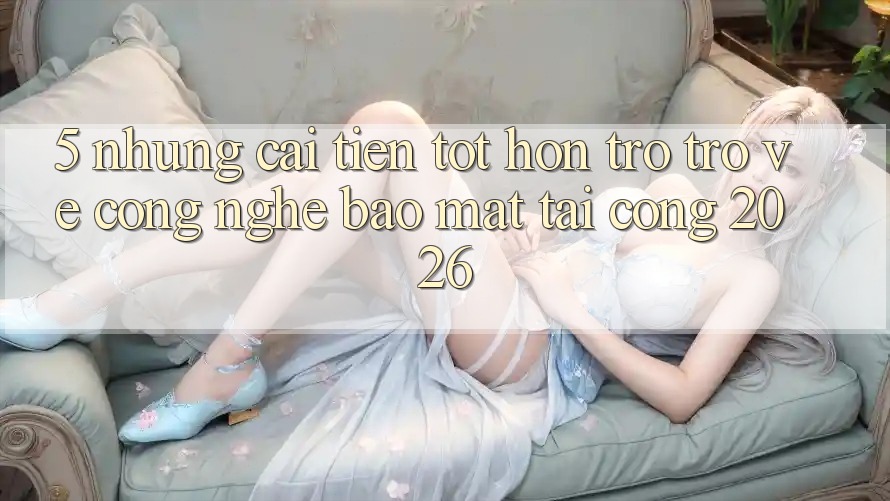 5. Những Cải Tiến Tốt hơn Trở trở về Công Nghệ Bảo Mật Tại Cổng 2026 5. Những Cải Tiến Tốt hơn Trở trở về Công Nghệ Bảo Mật Tại Cổng 2026