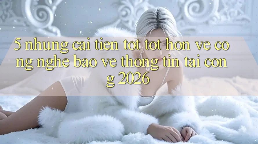 5. Những Cải Tiến Tốt tốt hơn Về Công Nghệ Bảo vệ thông tin Tại Cổng 2026 5. Những Cải Tiến Tốt tốt hơn Về Công Nghệ Bảo vệ thông tin Tại Cổng 2026