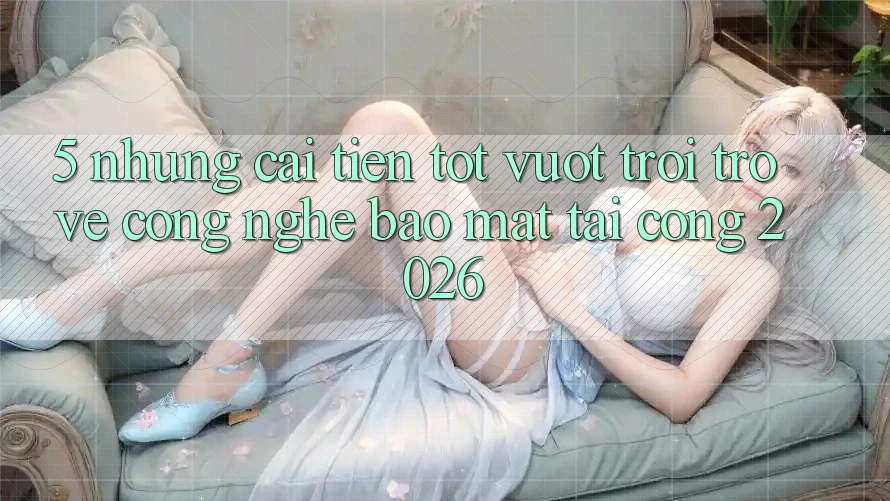 5. Những Cải Tiến Tốt vượt trội Trở về Công Nghệ Bảo Mật Tại Cổng 2026