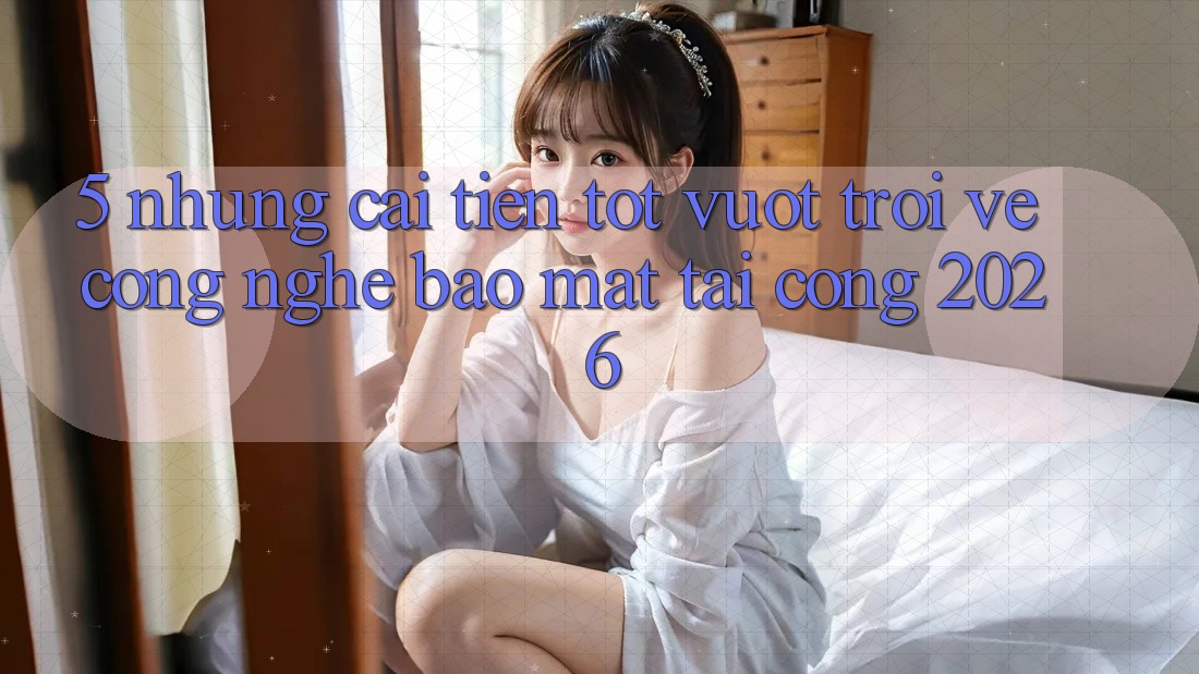 5. Những Cải Tiến Tốt vượt trội Về Công Nghệ Bảo Mật Tại Cổng 2026 5. Những Cải Tiến Tốt vượt trội Về Công Nghệ Bảo Mật Tại Cổng 2026
