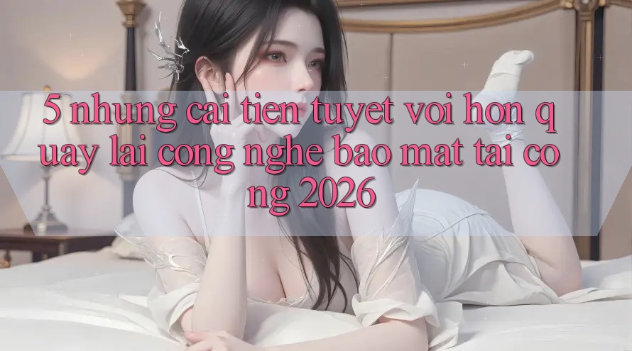 5. Những Cải Tiến Tuyệt vời hơn Quay lại Công Nghệ Bảo Mật Tại Cổng 2026 5. Những Cải Tiến Tuyệt vời hơn Quay lại Công Nghệ Bảo Mật Tại Cổng 2026