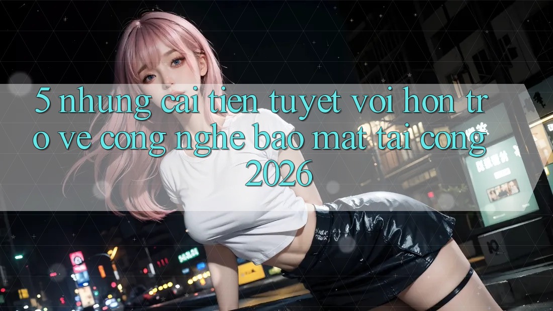 5. Những Cải Tiến Tuyệt vời hơn Trở về Công Nghệ Bảo Mật Tại Cổng 2026 5. Những Cải Tiến Tuyệt vời hơn Trở về Công Nghệ Bảo Mật Tại Cổng 2026