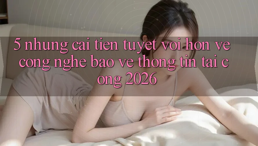 5. Những Cải Tiến Tuyệt vời hơn Về Công Nghệ Bảo vệ thông tin Tại Cổng 2026 5. Những Cải Tiến Tuyệt vời hơn Về Công Nghệ Bảo vệ thông tin Tại Cổng 2026