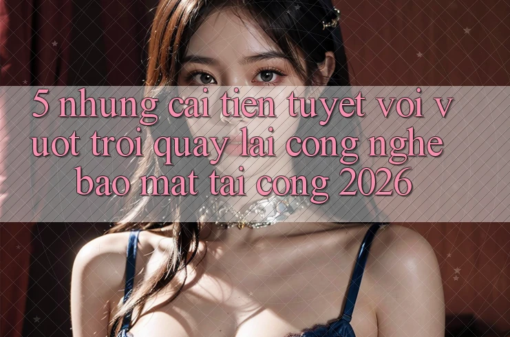 5. Những Cải Tiến Tuyệt vời vượt trội Quay lại Công Nghệ Bảo Mật Tại Cổng 2026 5. Những Cải Tiến Tuyệt vời vượt trội Quay lại Công Nghệ Bảo Mật Tại Cổng 2026