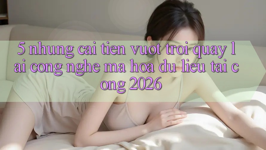 5. Những Cải Tiến Vượt Trội Quay lại Công Nghệ Mã hóa dữ liệu Tại Cổng 2026