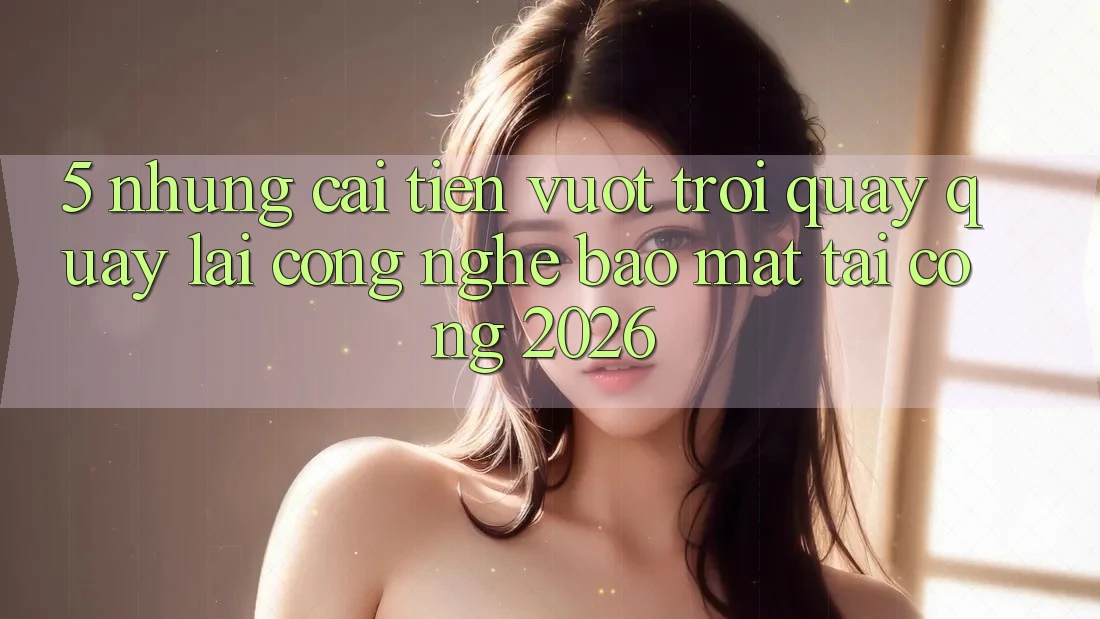 5. Những Cải Tiến Vượt Trội Quay quay lại Công Nghệ Bảo Mật Tại Cổng 2026 5. Những Cải Tiến Vượt Trội Quay quay lại Công Nghệ Bảo Mật Tại Cổng 2026