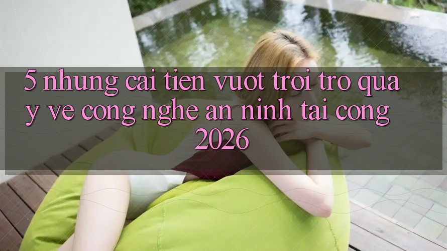 5. Những Cải Tiến Vượt trội Trở quay về Công Nghệ An ninh Tại Cổng 2026 5. Những Cải Tiến Vượt trội Trở quay về Công Nghệ An ninh Tại Cổng 2026