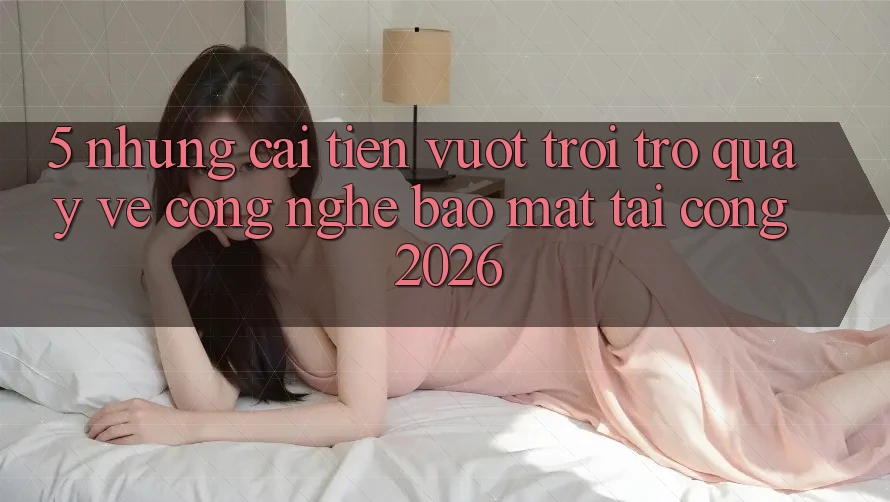 5. Những Cải Tiến Vượt Trội Trở quay về Công Nghệ Bảo Mật Tại Cổng 2026 5. Những Cải Tiến Vượt Trội Trở quay về Công Nghệ Bảo Mật Tại Cổng 2026