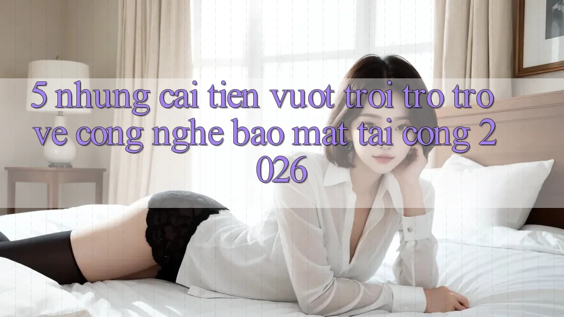 5. Những Cải Tiến Vượt Trội Trở trở về Công Nghệ Bảo Mật Tại Cổng 2026 5. Những Cải Tiến Vượt Trội Trở trở về Công Nghệ Bảo Mật Tại Cổng 2026