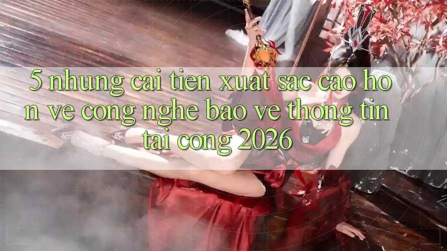 5. Những Cải Tiến Xuất sắc cao hơn Về Công Nghệ Bảo vệ thông tin Tại Cổng 2026 5. Những Cải Tiến Xuất sắc cao hơn Về Công Nghệ Bảo vệ thông tin Tại Cổng 2026